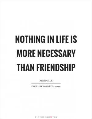 Nothing in life is more necessary than friendship Picture Quote #1