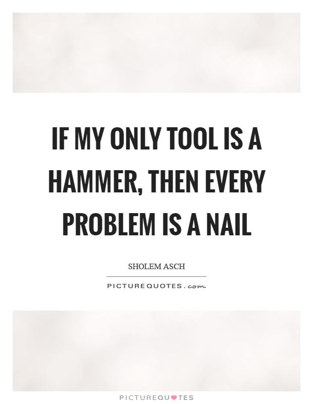 If my only tool is a hammer, then every problem is a nail Picture Quote #1
