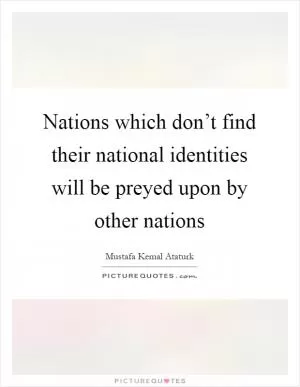 Nations which don’t find their national identities will be preyed upon by other nations Picture Quote #1