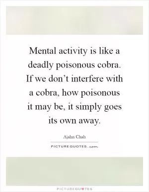 Mental activity is like a deadly poisonous cobra. If we don’t interfere with a cobra, how poisonous it may be, it simply goes its own away Picture Quote #1