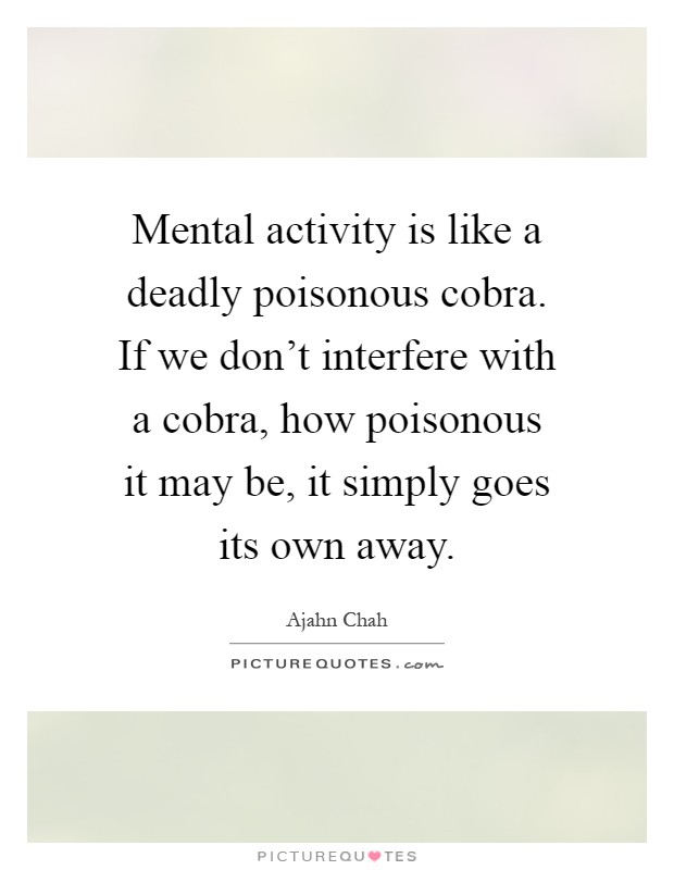 Mental activity is like a deadly poisonous cobra. If we don't interfere with a cobra, how poisonous it may be, it simply goes its own away Picture Quote #1