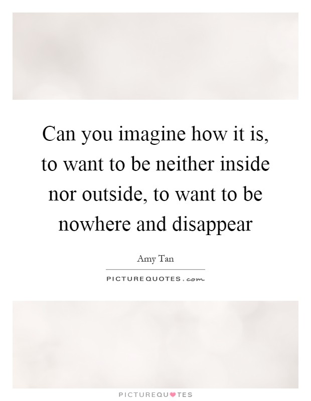 Can you imagine how it is, to want to be neither inside nor outside, to want to be nowhere and disappear Picture Quote #1