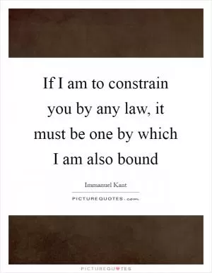 If I am to constrain you by any law, it must be one by which I am also bound Picture Quote #1
