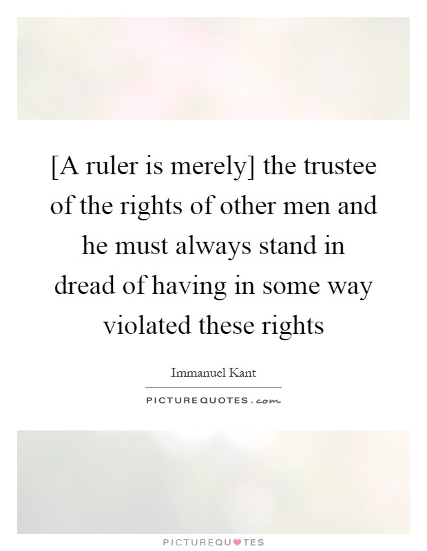 [A ruler is merely] the trustee of the rights of other men and he must always stand in dread of having in some way violated these rights Picture Quote #1