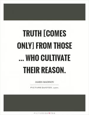 Truth [comes only] from those ... who cultivate their reason Picture Quote #1