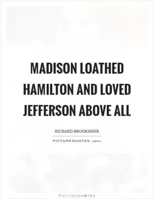 Madison loathed Hamilton and loved Jefferson above all Picture Quote #1