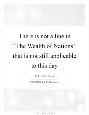 There is not a line in ‘The Wealth of Nations’ that is not still applicable to this day Picture Quote #1