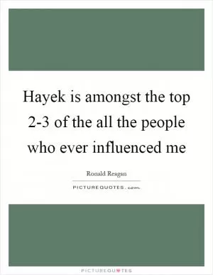 Hayek is amongst the top 2-3 of the all the people who ever influenced me Picture Quote #1