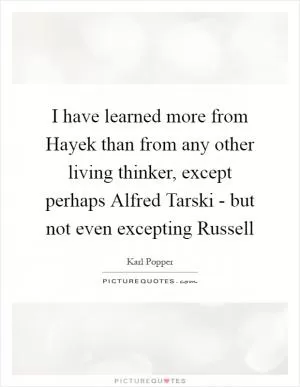 I have learned more from Hayek than from any other living thinker, except perhaps Alfred Tarski - but not even excepting Russell Picture Quote #1