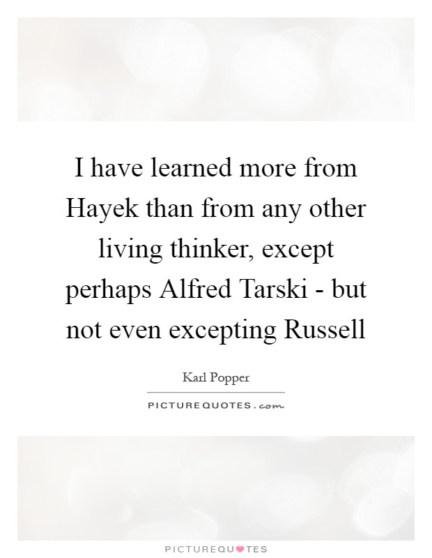 I have learned more from Hayek than from any other living thinker, except perhaps Alfred Tarski - but not even excepting Russell Picture Quote #1