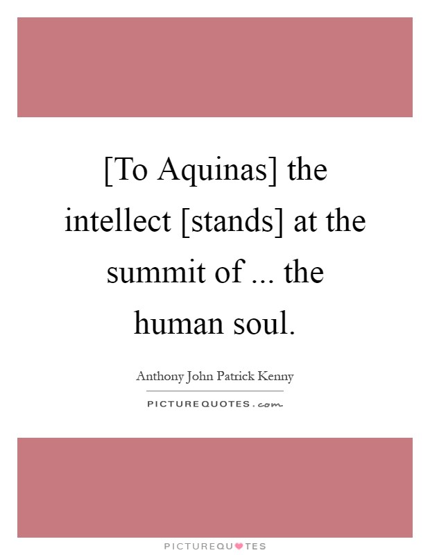 [To Aquinas] the intellect [stands] at the summit of ... the human soul Picture Quote #1