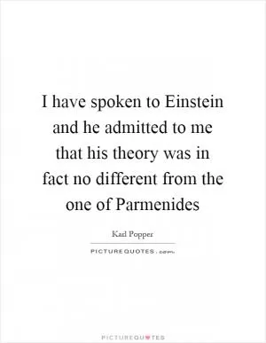 I have spoken to Einstein and he admitted to me that his theory was in fact no different from the one of Parmenides Picture Quote #1