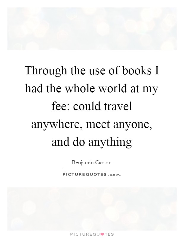 Through the use of books I had the whole world at my fee: could travel anywhere, meet anyone, and do anything Picture Quote #1