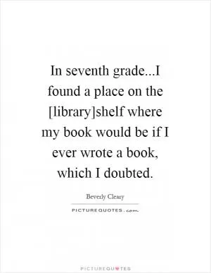 In seventh grade...I found a place on the [library]shelf where my book would be if I ever wrote a book, which I doubted Picture Quote #1