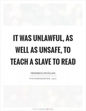 It was unlawful, as well as unsafe, to teach a slave to read Picture Quote #1