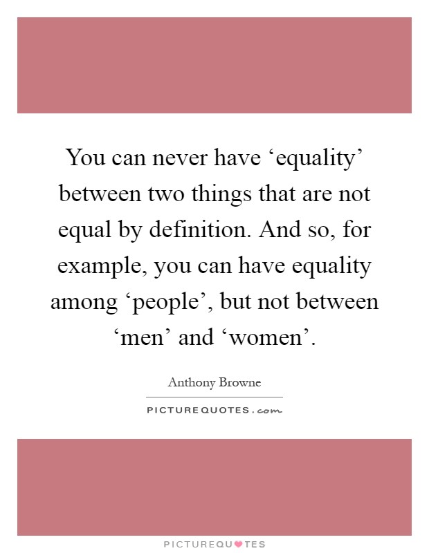 You can never have ‘equality' between two things that are not equal by definition. And so, for example, you can have equality among ‘people', but not between ‘men' and ‘women' Picture Quote #1