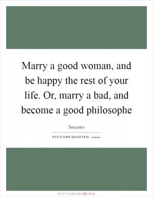 Marry a good woman, and be happy the rest of your life. Or, marry a bad, and become a good philosophe Picture Quote #1