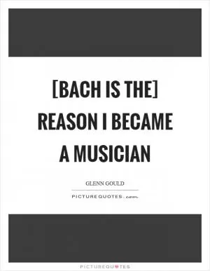 [Bach is the] reason I became a musician Picture Quote #1