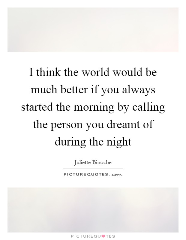 I think the world would be much better if you always started the morning by calling the person you dreamt of during the night Picture Quote #1