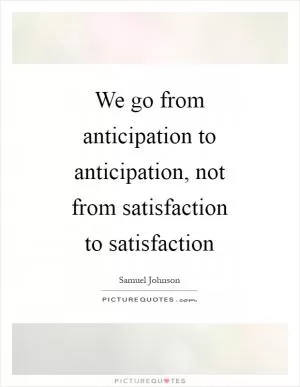 We go from anticipation to anticipation, not from satisfaction to satisfaction Picture Quote #1