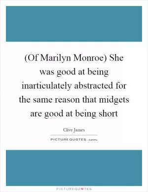 (Of Marilyn Monroe) She was good at being inarticulately abstracted for the same reason that midgets are good at being short Picture Quote #1