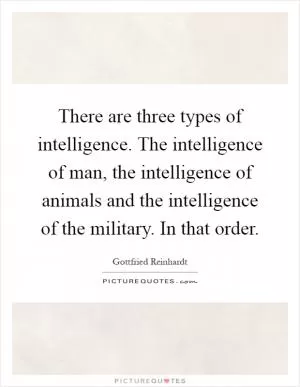 There are three types of intelligence. The intelligence of man, the intelligence of animals and the intelligence of the military. In that order Picture Quote #1