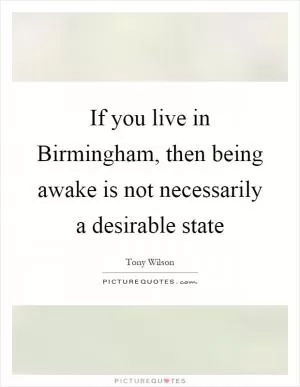 If you live in Birmingham, then being awake is not necessarily a desirable state Picture Quote #1
