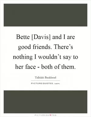 Bette [Davis] and I are good friends. There’s nothing I wouldn’t say to her face - both of them Picture Quote #1