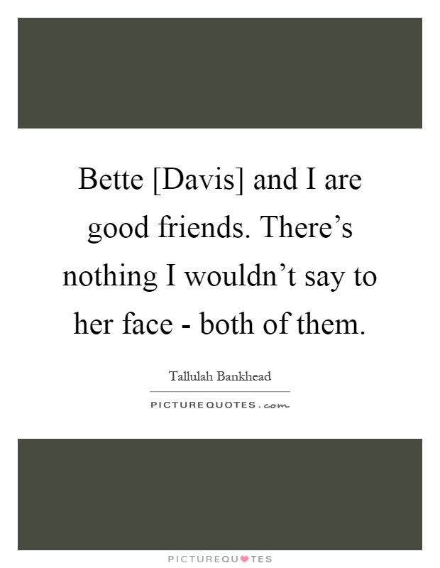 Bette [Davis] and I are good friends. There's nothing I wouldn't say to her face - both of them Picture Quote #1