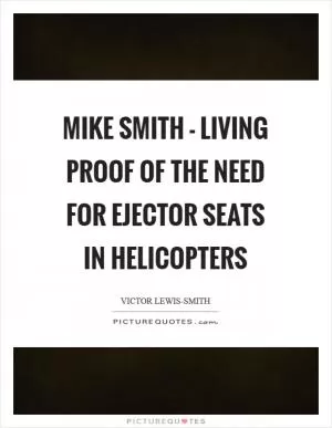 Mike Smith - living proof of the need for ejector seats in helicopters Picture Quote #1
