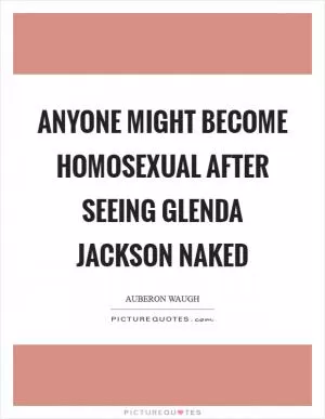 Anyone might become homosexual after seeing Glenda Jackson naked Picture Quote #1