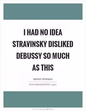 I had no idea Stravinsky disliked Debussy so much as this Picture Quote #1