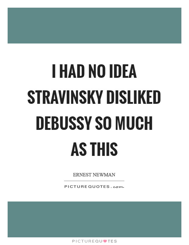 I had no idea Stravinsky disliked Debussy so much as this Picture Quote #1