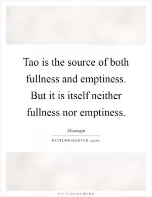 Tao is the source of both fullness and emptiness. But it is itself neither fullness nor emptiness Picture Quote #1