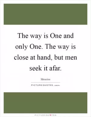 The way is One and only One. The way is close at hand, but men seek it afar Picture Quote #1