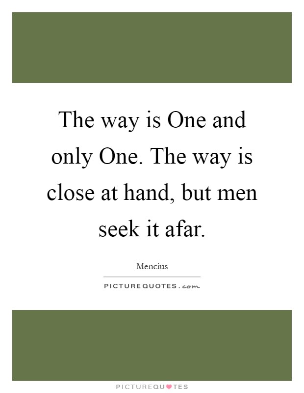 The way is One and only One. The way is close at hand, but men seek it afar Picture Quote #1