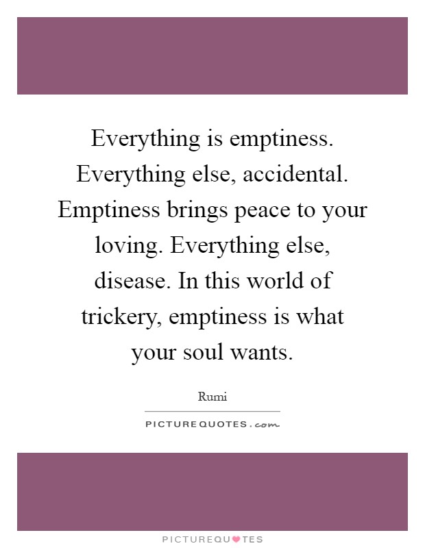 Everything is emptiness. Everything else, accidental. Emptiness brings peace to your loving. Everything else, disease. In this world of trickery, emptiness is what your soul wants Picture Quote #1