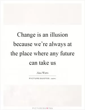 Change is an illusion because we’re always at the place where any future can take us Picture Quote #1