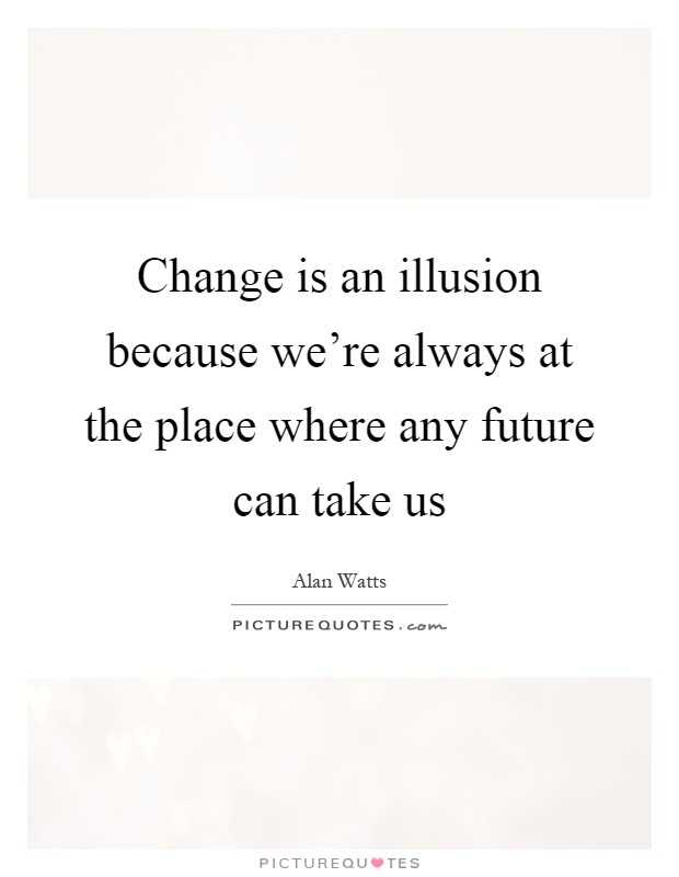 Change is an illusion because we're always at the place where any future can take us Picture Quote #1