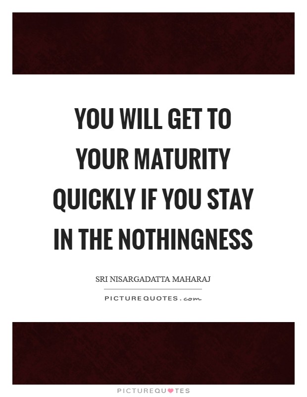 You will get to your maturity quickly if you stay in the nothingness Picture Quote #1