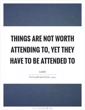 Things are not worth attending to, yet they have to be attended to Picture Quote #1