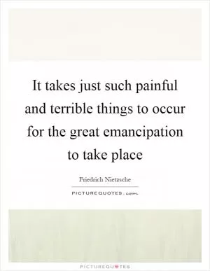 It takes just such painful and terrible things to occur for the great emancipation to take place Picture Quote #1