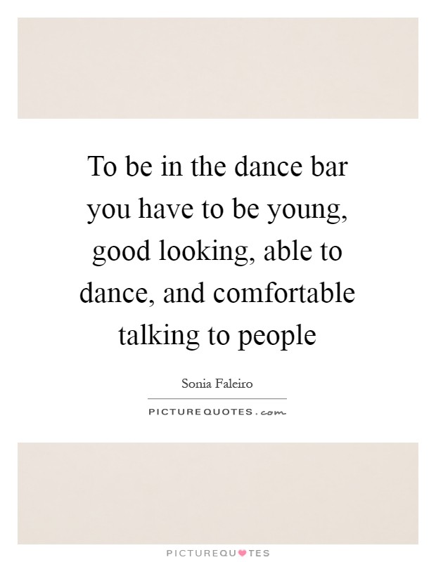 To be in the dance bar you have to be young, good looking, able to dance, and comfortable talking to people Picture Quote #1