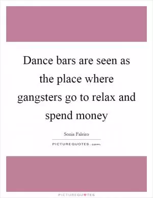 Dance bars are seen as the place where gangsters go to relax and spend money Picture Quote #1