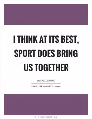 I think at its best, sport does bring us together Picture Quote #1