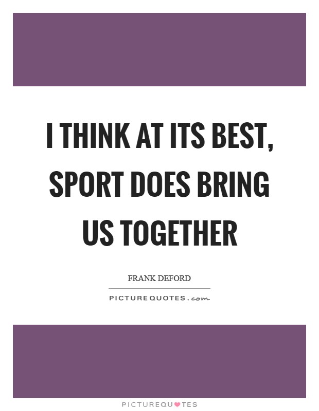 I think at its best, sport does bring us together Picture Quote #1