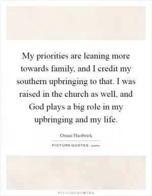 My priorities are leaning more towards family, and I credit my southern upbringing to that. I was raised in the church as well, and God plays a big role in my upbringing and my life Picture Quote #1