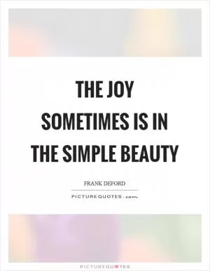 The joy sometimes is in the simple beauty Picture Quote #1