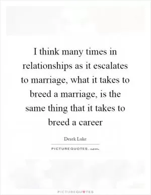 I think many times in relationships as it escalates to marriage, what it takes to breed a marriage, is the same thing that it takes to breed a career Picture Quote #1