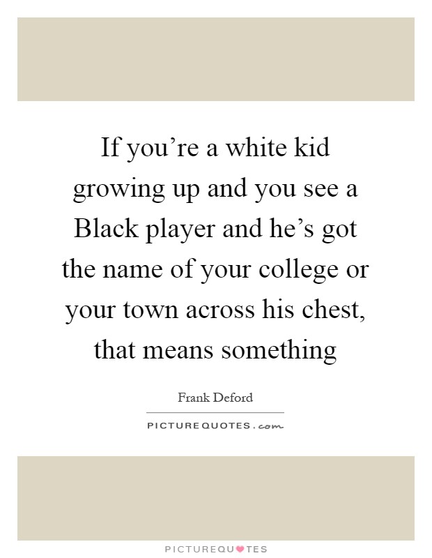 If you're a white kid growing up and you see a Black player and he's got the name of your college or your town across his chest, that means something Picture Quote #1